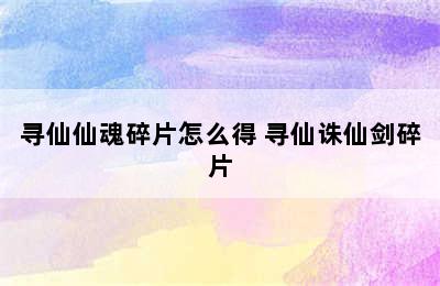 寻仙仙魂碎片怎么得 寻仙诛仙剑碎片